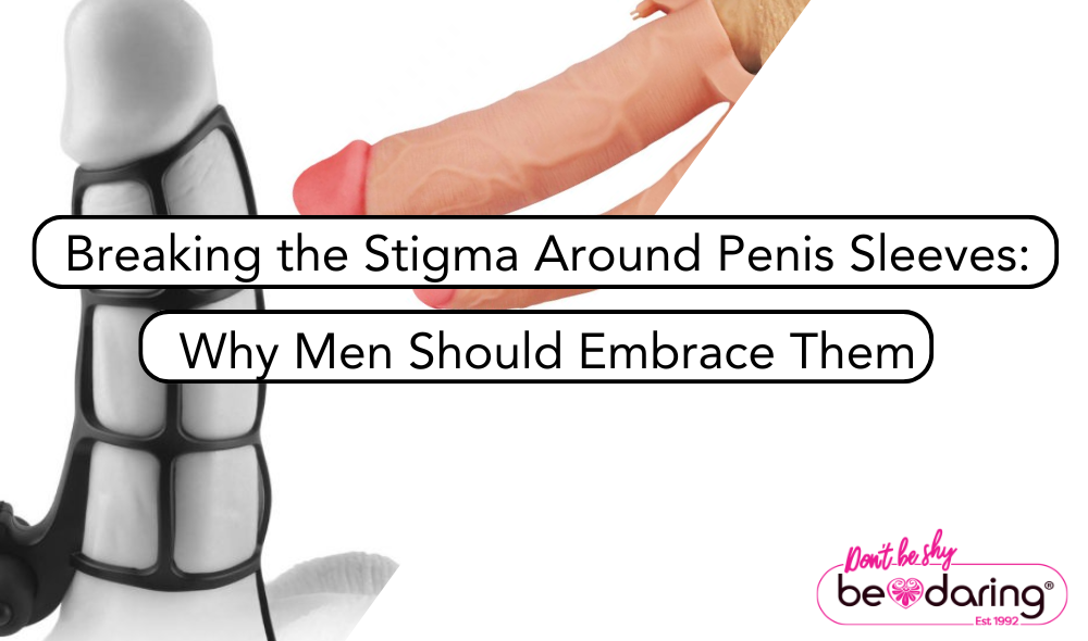 Breaking the Stigma Around Penis Sleeves: Why Men Should Embrace Them